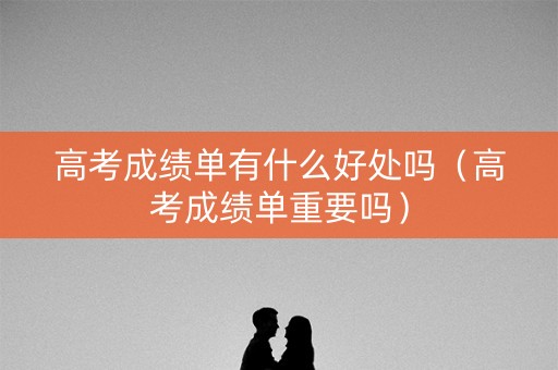 高考成绩单有什么好处吗（高考成绩单重要吗）
