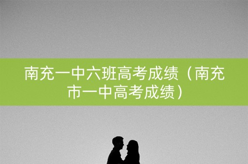 南充一中六班高考成绩（南充市一中高考成绩）