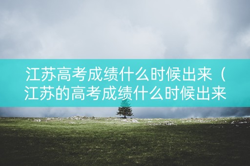 江苏高考成绩什么时候出来（江苏的高考成绩什么时候出来）