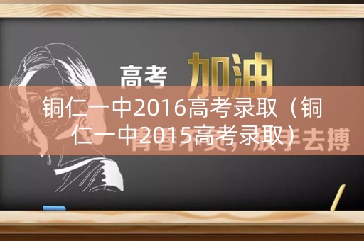 铜仁一中2016高考录取（铜仁一中2015高考录取）
