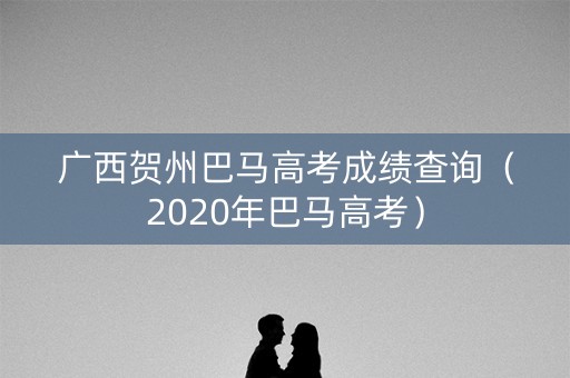 广西贺州巴马高考成绩查询（2020年巴马高考）