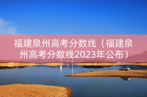 福建泉州高考分数线（福建泉州高考分数线2023年公布）