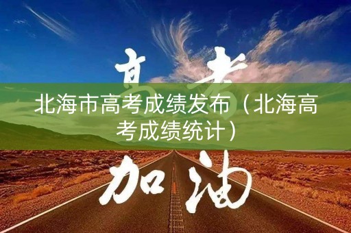北海市高考成绩发布（北海高考成绩统计）