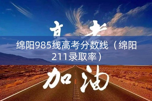 绵阳985线高考分数线（绵阳211录取率）