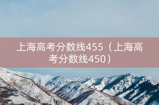 上海高考分数线455（上海高考分数线450）