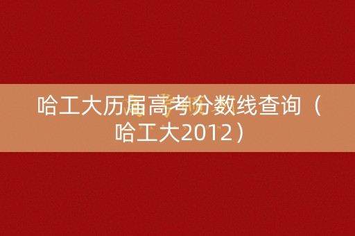 哈工大历届高考分数线查询（哈工大2012）