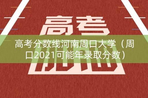 高考分数线河南周口大学（周口2021可能年录取分数）