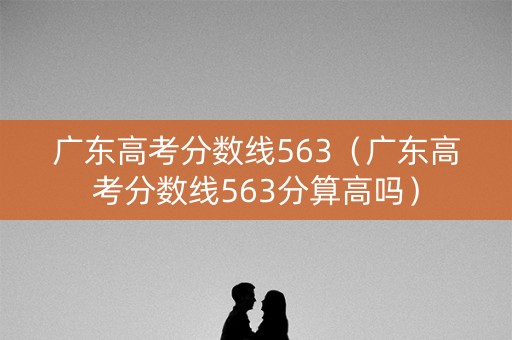广东高考分数线563（广东高考分数线563分算高吗）