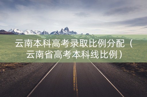 云南本科高考录取比例分配（云南省高考本科线比例）
