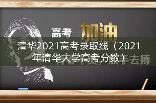 清华2021高考录取线（2021年清华大学高考分数）
