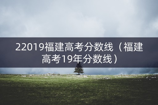 22019福建高考分数线（福建高考19年分数线）