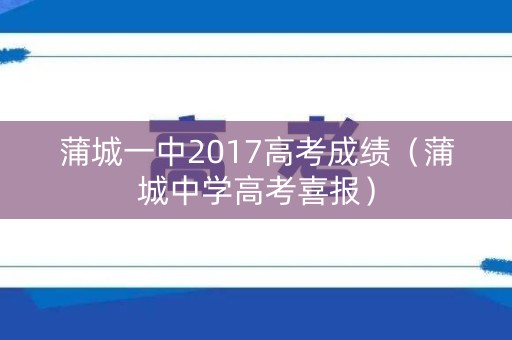 蒲城一中2017高考成绩（蒲城中学高考喜报）