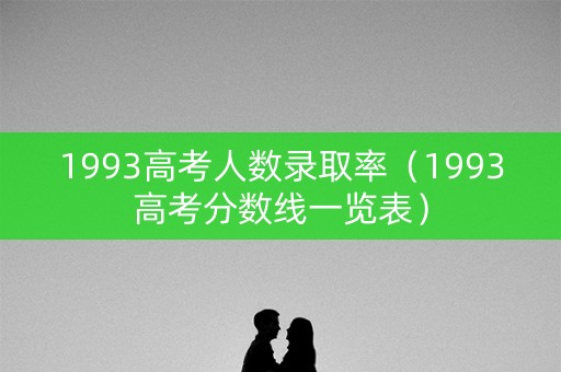 1993高考人数录取率（1993高考分数线一览表）