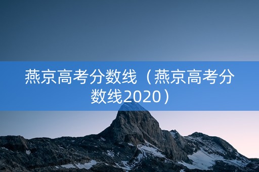燕京高考分数线（燕京高考分数线2020）