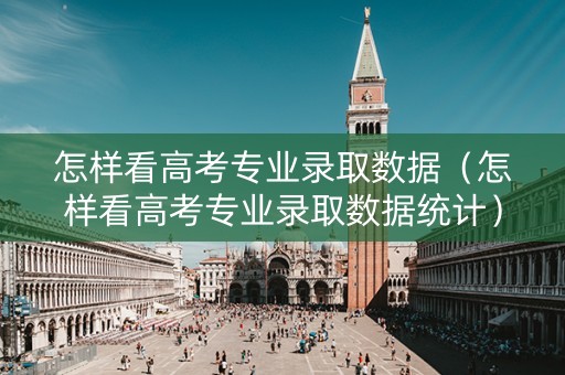 怎样看高考专业录取数据（怎样看高考专业录取数据统计）