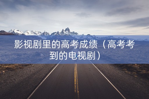 影视剧里的高考成绩（高考考到的电视剧）