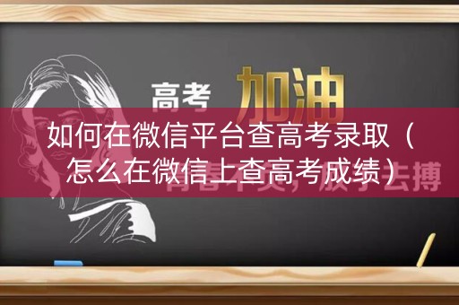 如何在微信平台查高考录取（怎么在微信上查高考成绩）