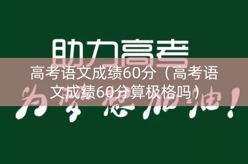 高考语文成绩60分（高考语文成绩60分算极格吗）
