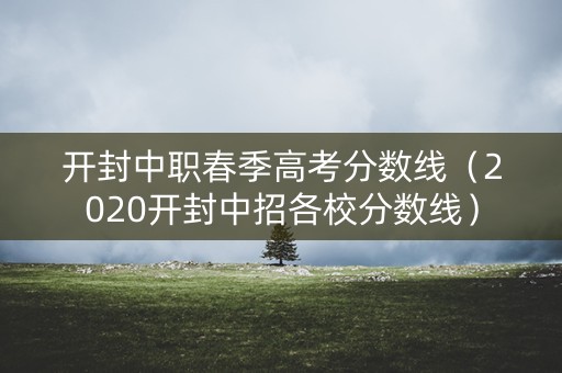 开封中职春季高考分数线（2020开封中招各校分数线）