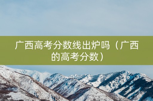 广西高考分数线出炉吗（广西的高考分数）