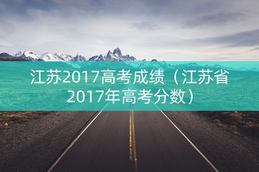 江苏2017高考成绩（江苏省2017年高考分数）