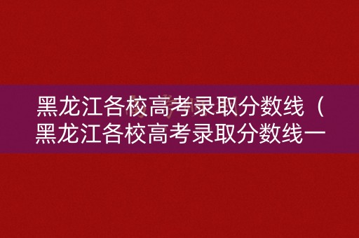 黑龙江各校高考录取分数线（黑龙江各校高考录取分数线一样吗）