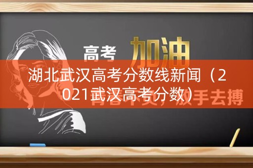 湖北武汉高考分数线新闻（2021武汉高考分数）