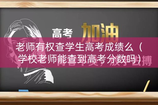 老师有权查学生高考成绩么（学校老师能查到高考分数吗）