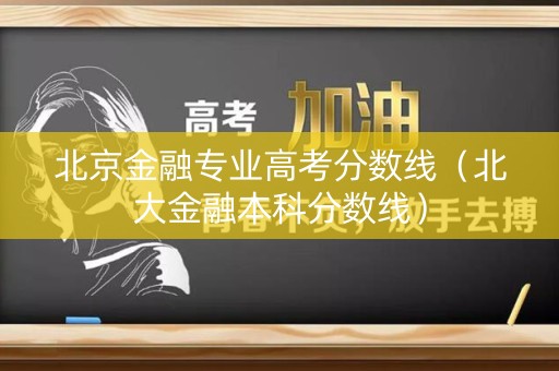 北京金融专业高考分数线（北大金融本科分数线）