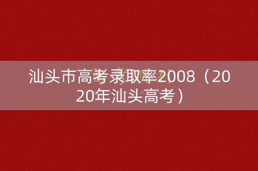 汕头市高考录取率2008（2020年汕头高考）
