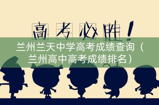 兰州兰天中学高考成绩查询（兰州高中高考成绩排名）