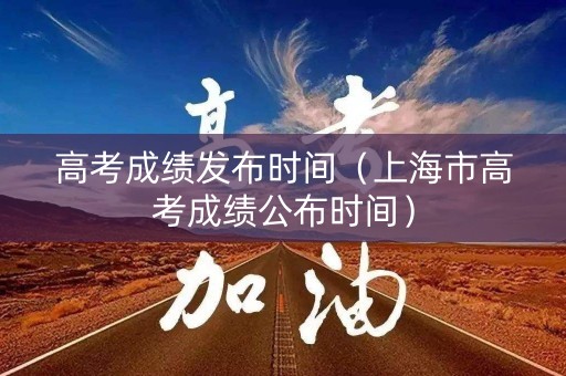 高考成绩发布时间（上海市高考成绩公布时间）
