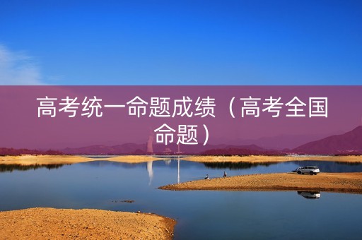 高考统一命题成绩（高考全国命题）