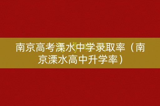 南京高考溧水中学录取率（南京溧水高中升学率）