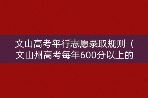 文山高考平行志愿录取规则（文山州高考每年600分以上的人数）