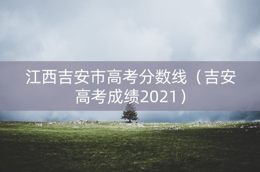 江西吉安市高考分数线（吉安高考成绩2021）