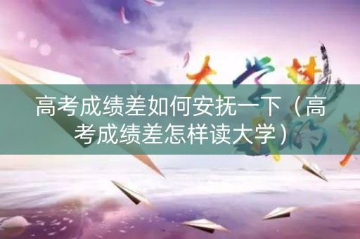 高考成绩差如何安抚一下（高考成绩差怎样读大学）