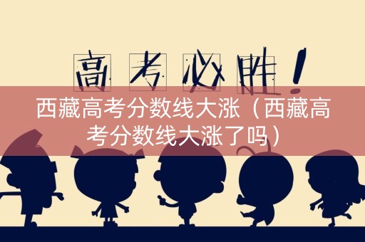 西藏高考分数线大涨（西藏高考分数线大涨了吗）