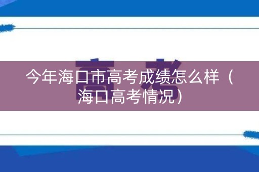 今年海口市高考成绩怎么样（海口高考情况）