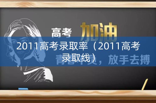 2011高考录取率（2011高考录取线）
