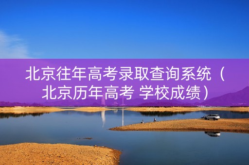 北京往年高考录取查询系统（北京历年高考 学校成绩）