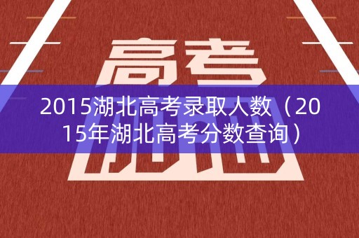 2015湖北高考录取人数（2015年湖北高考分数查询）