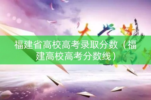 福建省高校高考录取分数（福建高校高考分数线）