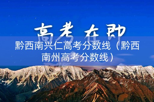 黔西南兴仁高考分数线（黔西南州高考分数线）