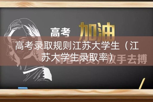 高考录取规则江苏大学生（江苏大学生录取率）