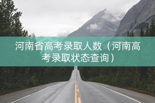 河南省高考录取人数（河南高考录取状态查询）
