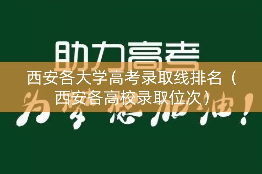 西安各大学高考录取线排名（西安各高校录取位次）