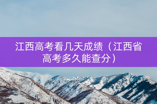 江西高考看几天成绩（江西省高考多久能查分）