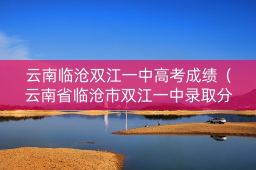 云南临沧双江一中高考成绩（云南省临沧市双江一中录取分数线）