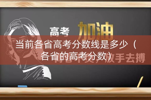 当前各省高考分数线是多少（各省的高考分数）